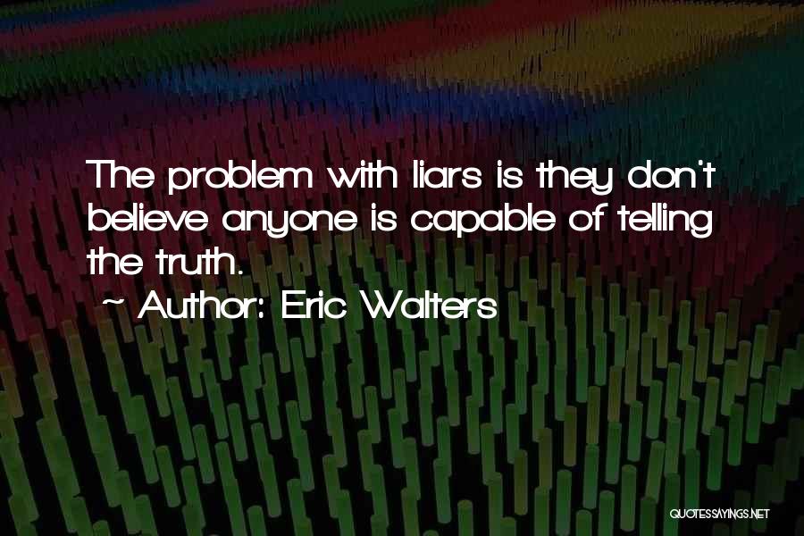 Eric Walters Quotes: The Problem With Liars Is They Don't Believe Anyone Is Capable Of Telling The Truth.