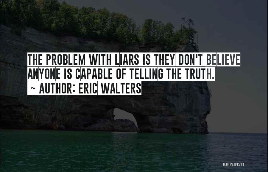 Eric Walters Quotes: The Problem With Liars Is They Don't Believe Anyone Is Capable Of Telling The Truth.