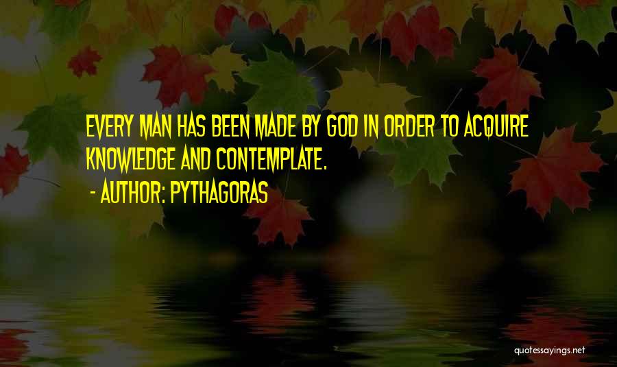 Pythagoras Quotes: Every Man Has Been Made By God In Order To Acquire Knowledge And Contemplate.