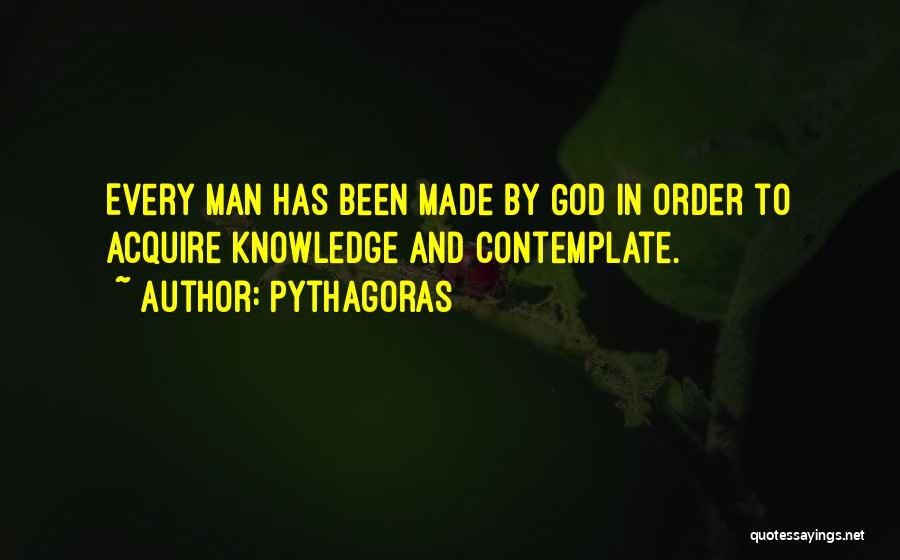 Pythagoras Quotes: Every Man Has Been Made By God In Order To Acquire Knowledge And Contemplate.