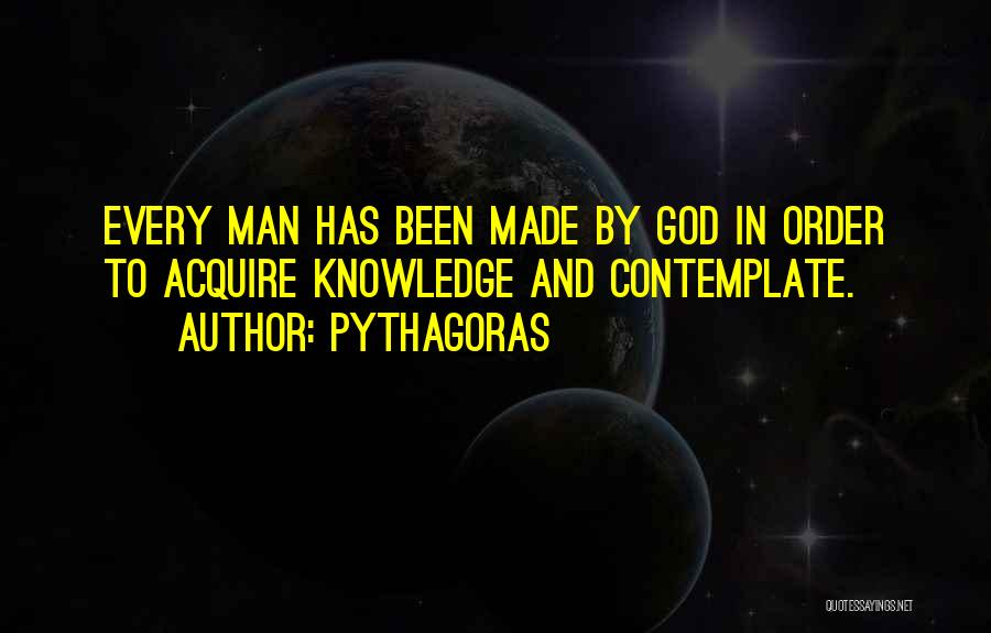 Pythagoras Quotes: Every Man Has Been Made By God In Order To Acquire Knowledge And Contemplate.