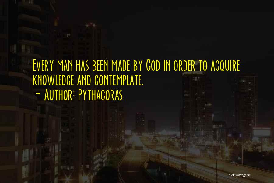 Pythagoras Quotes: Every Man Has Been Made By God In Order To Acquire Knowledge And Contemplate.