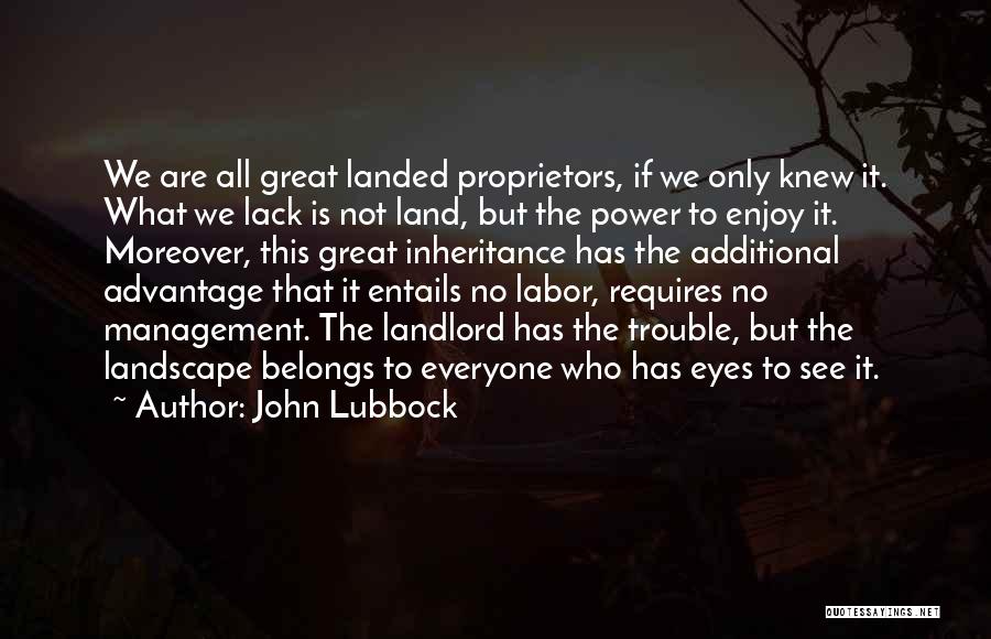 John Lubbock Quotes: We Are All Great Landed Proprietors, If We Only Knew It. What We Lack Is Not Land, But The Power