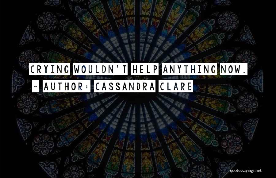 Cassandra Clare Quotes: Crying Wouldn't Help Anything Now.