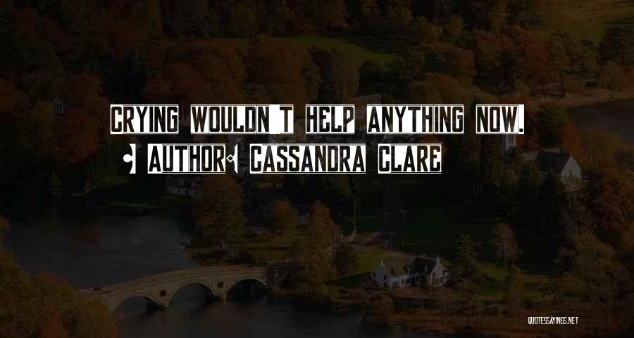 Cassandra Clare Quotes: Crying Wouldn't Help Anything Now.