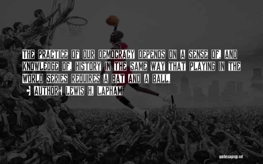 Lewis H. Lapham Quotes: The Practice Of Our Democracy Depends On A Sense Of, And Knowledge Of, History In The Same Way That Playing
