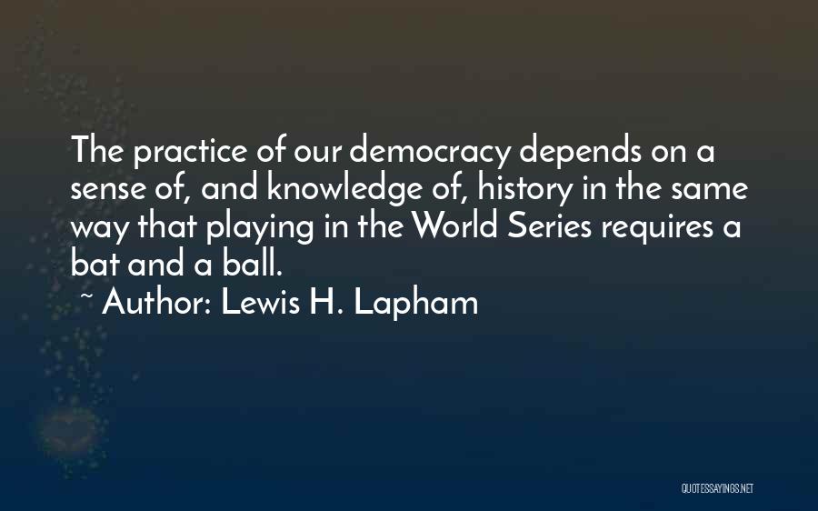 Lewis H. Lapham Quotes: The Practice Of Our Democracy Depends On A Sense Of, And Knowledge Of, History In The Same Way That Playing