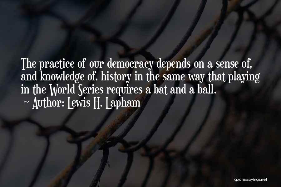 Lewis H. Lapham Quotes: The Practice Of Our Democracy Depends On A Sense Of, And Knowledge Of, History In The Same Way That Playing