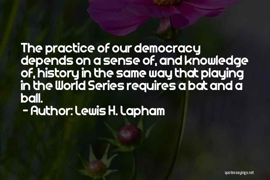 Lewis H. Lapham Quotes: The Practice Of Our Democracy Depends On A Sense Of, And Knowledge Of, History In The Same Way That Playing