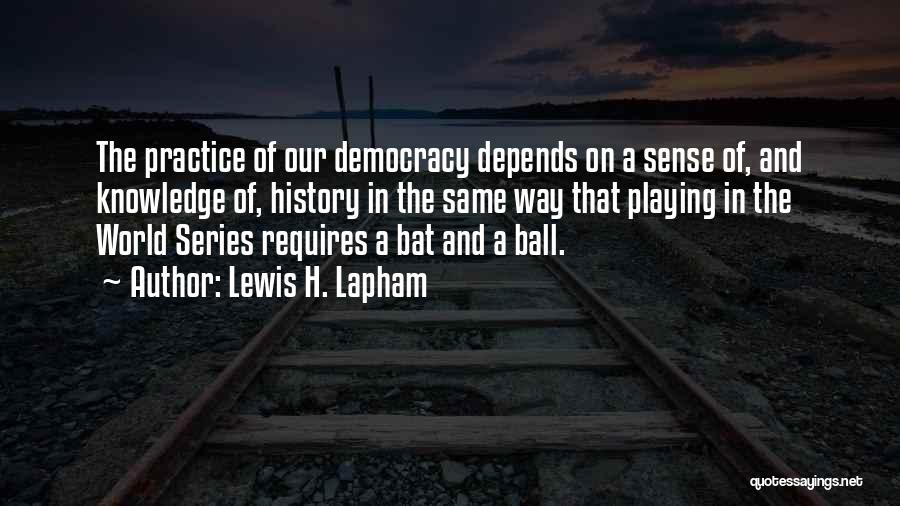 Lewis H. Lapham Quotes: The Practice Of Our Democracy Depends On A Sense Of, And Knowledge Of, History In The Same Way That Playing