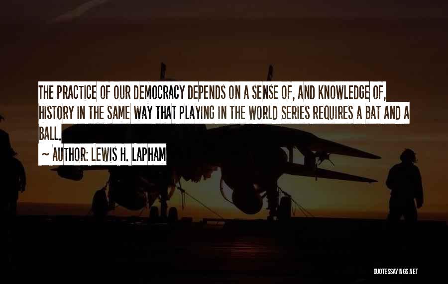 Lewis H. Lapham Quotes: The Practice Of Our Democracy Depends On A Sense Of, And Knowledge Of, History In The Same Way That Playing