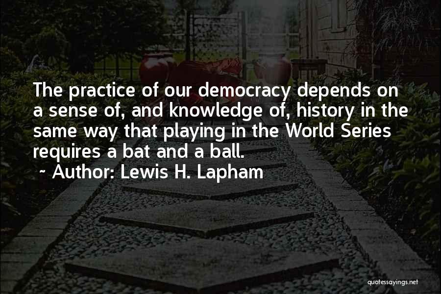 Lewis H. Lapham Quotes: The Practice Of Our Democracy Depends On A Sense Of, And Knowledge Of, History In The Same Way That Playing