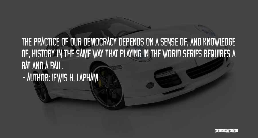 Lewis H. Lapham Quotes: The Practice Of Our Democracy Depends On A Sense Of, And Knowledge Of, History In The Same Way That Playing