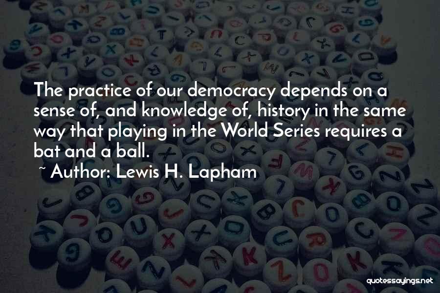 Lewis H. Lapham Quotes: The Practice Of Our Democracy Depends On A Sense Of, And Knowledge Of, History In The Same Way That Playing