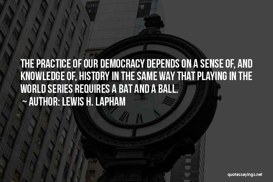 Lewis H. Lapham Quotes: The Practice Of Our Democracy Depends On A Sense Of, And Knowledge Of, History In The Same Way That Playing