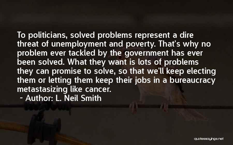 L. Neil Smith Quotes: To Politicians, Solved Problems Represent A Dire Threat Of Unemployment And Poverty. That's Why No Problem Ever Tackled By The
