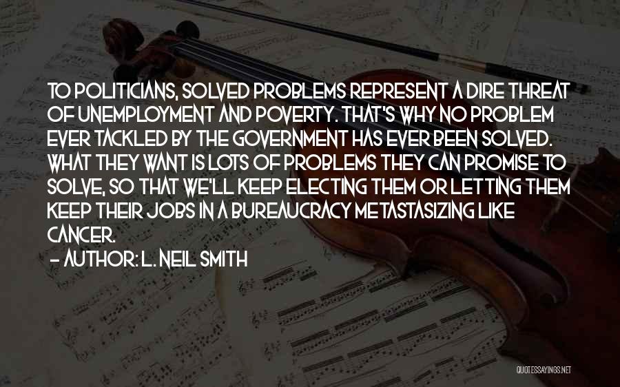 L. Neil Smith Quotes: To Politicians, Solved Problems Represent A Dire Threat Of Unemployment And Poverty. That's Why No Problem Ever Tackled By The