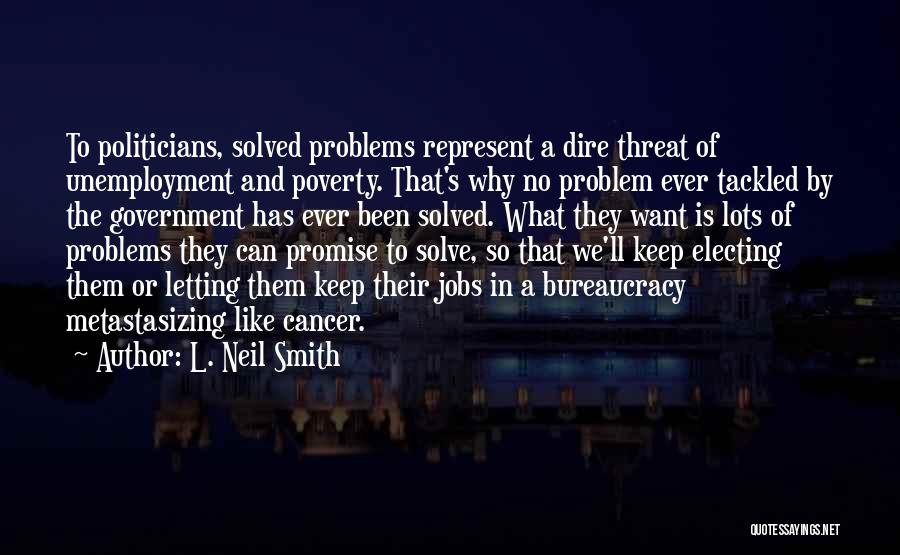 L. Neil Smith Quotes: To Politicians, Solved Problems Represent A Dire Threat Of Unemployment And Poverty. That's Why No Problem Ever Tackled By The