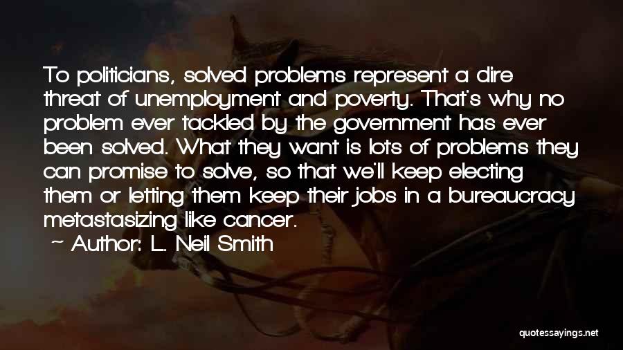 L. Neil Smith Quotes: To Politicians, Solved Problems Represent A Dire Threat Of Unemployment And Poverty. That's Why No Problem Ever Tackled By The