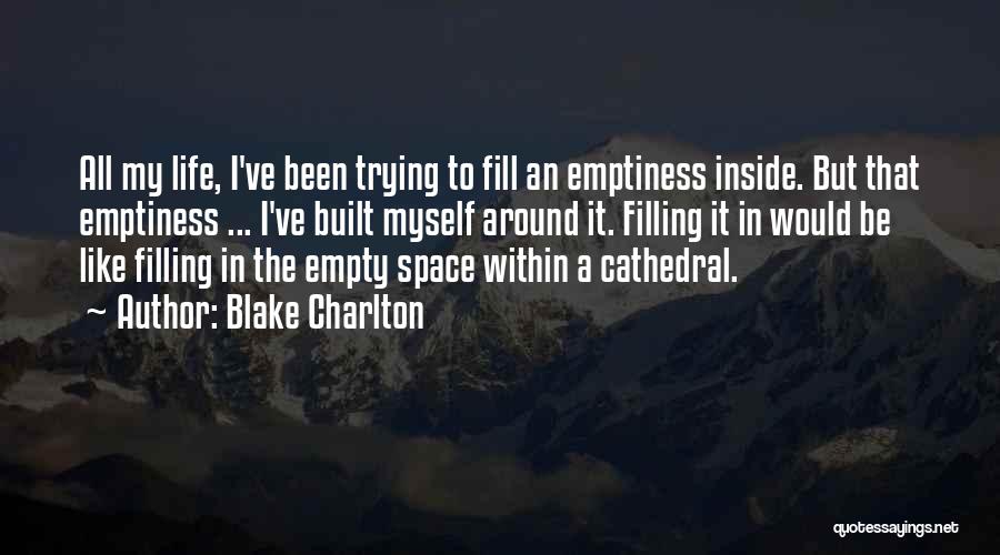 Blake Charlton Quotes: All My Life, I've Been Trying To Fill An Emptiness Inside. But That Emptiness ... I've Built Myself Around It.