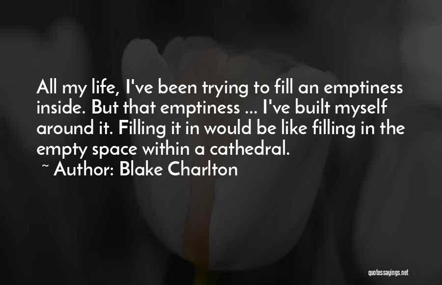 Blake Charlton Quotes: All My Life, I've Been Trying To Fill An Emptiness Inside. But That Emptiness ... I've Built Myself Around It.