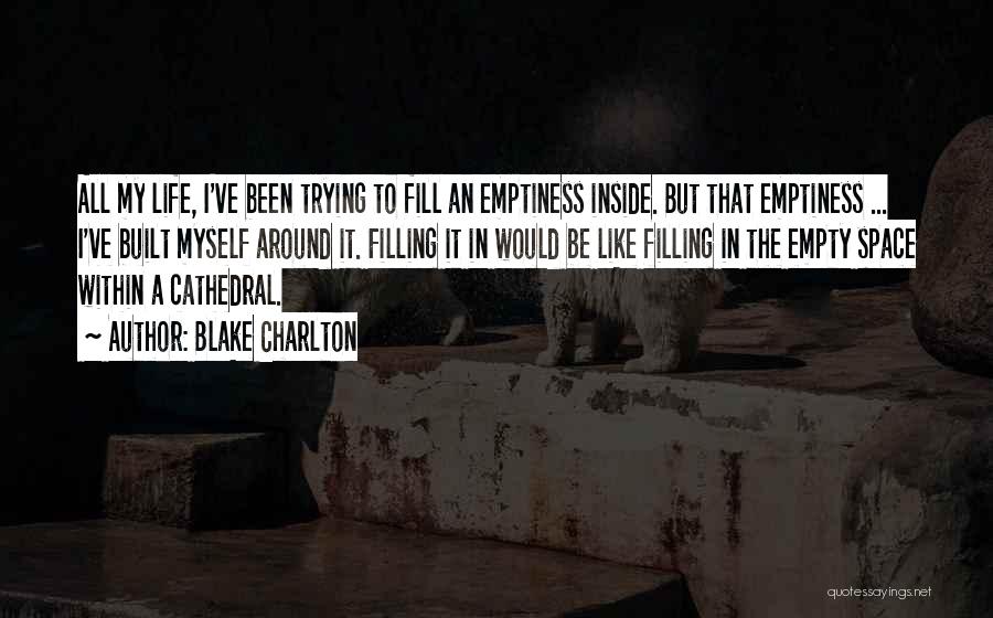 Blake Charlton Quotes: All My Life, I've Been Trying To Fill An Emptiness Inside. But That Emptiness ... I've Built Myself Around It.