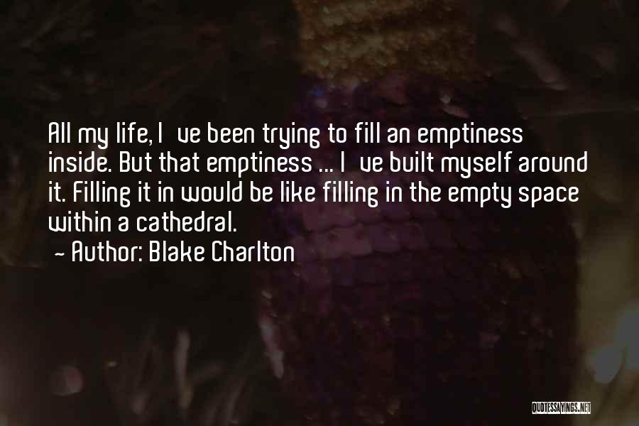 Blake Charlton Quotes: All My Life, I've Been Trying To Fill An Emptiness Inside. But That Emptiness ... I've Built Myself Around It.