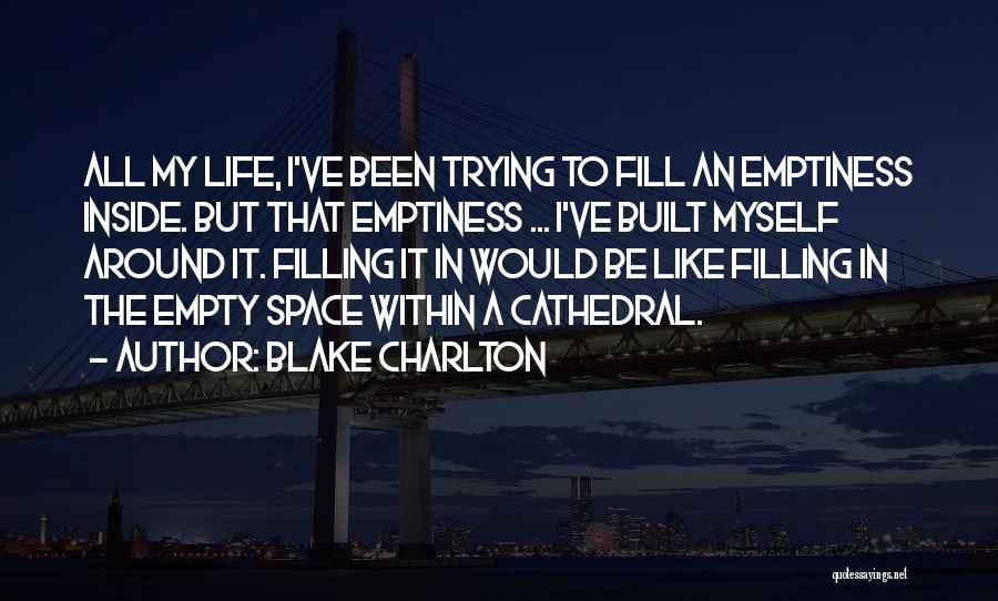 Blake Charlton Quotes: All My Life, I've Been Trying To Fill An Emptiness Inside. But That Emptiness ... I've Built Myself Around It.