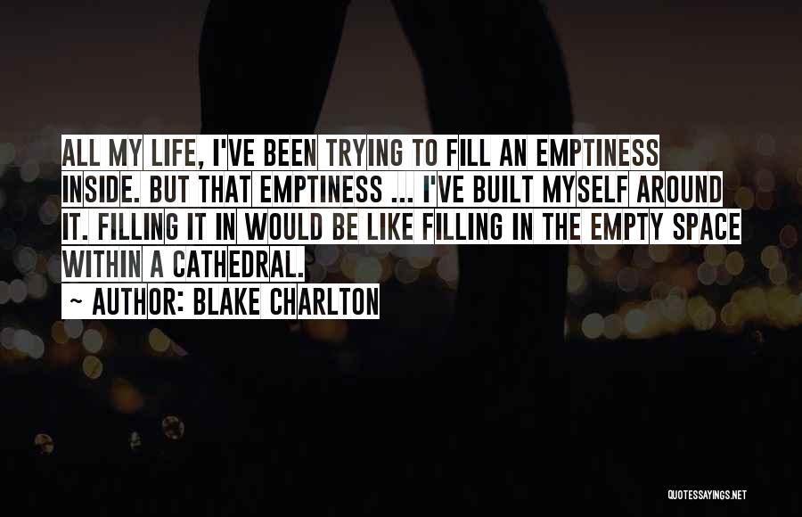 Blake Charlton Quotes: All My Life, I've Been Trying To Fill An Emptiness Inside. But That Emptiness ... I've Built Myself Around It.