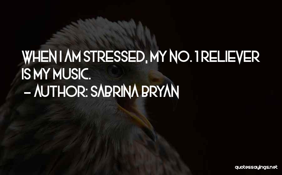 Sabrina Bryan Quotes: When I Am Stressed, My No. 1 Reliever Is My Music.