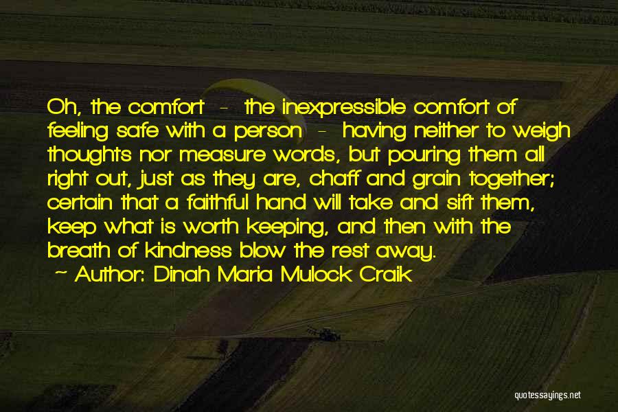 Dinah Maria Mulock Craik Quotes: Oh, The Comfort - The Inexpressible Comfort Of Feeling Safe With A Person - Having Neither To Weigh Thoughts Nor