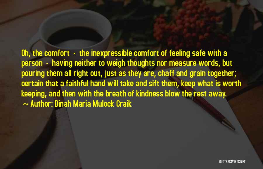 Dinah Maria Mulock Craik Quotes: Oh, The Comfort - The Inexpressible Comfort Of Feeling Safe With A Person - Having Neither To Weigh Thoughts Nor