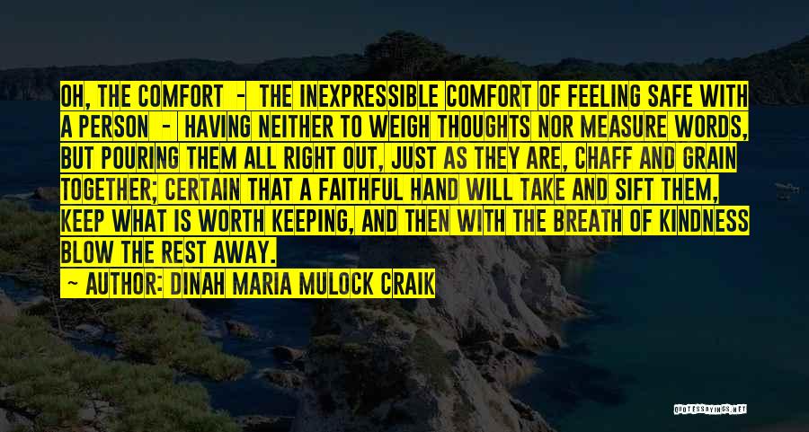 Dinah Maria Mulock Craik Quotes: Oh, The Comfort - The Inexpressible Comfort Of Feeling Safe With A Person - Having Neither To Weigh Thoughts Nor