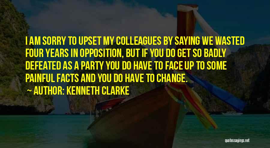Kenneth Clarke Quotes: I Am Sorry To Upset My Colleagues By Saying We Wasted Four Years In Opposition, But If You Do Get