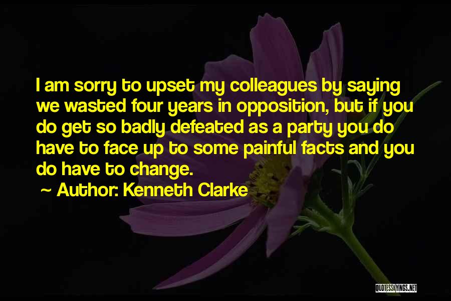 Kenneth Clarke Quotes: I Am Sorry To Upset My Colleagues By Saying We Wasted Four Years In Opposition, But If You Do Get