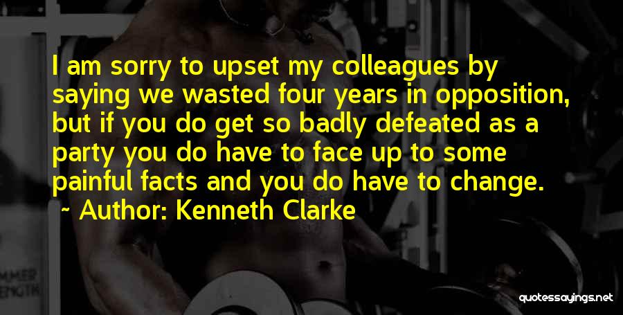 Kenneth Clarke Quotes: I Am Sorry To Upset My Colleagues By Saying We Wasted Four Years In Opposition, But If You Do Get