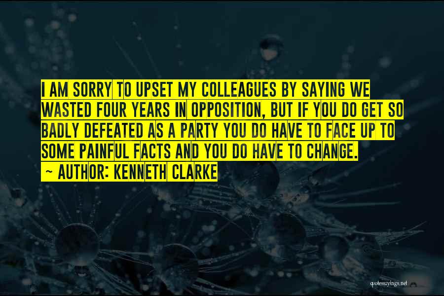 Kenneth Clarke Quotes: I Am Sorry To Upset My Colleagues By Saying We Wasted Four Years In Opposition, But If You Do Get