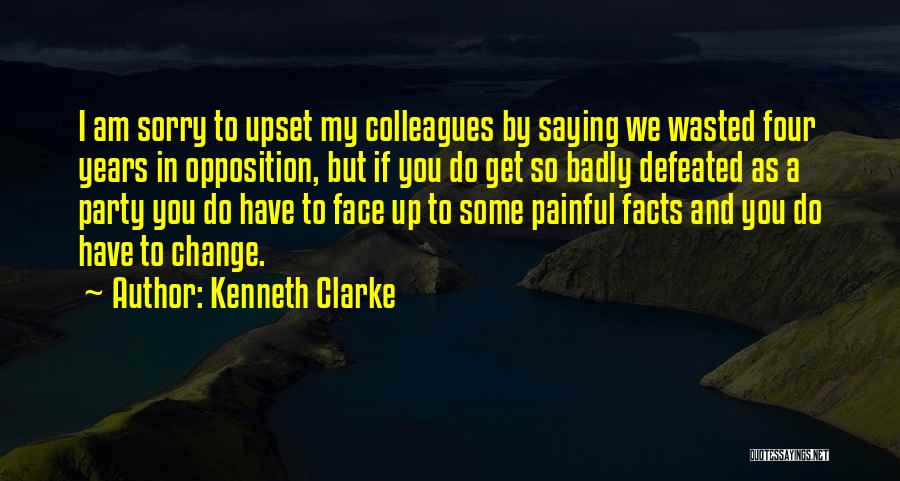 Kenneth Clarke Quotes: I Am Sorry To Upset My Colleagues By Saying We Wasted Four Years In Opposition, But If You Do Get