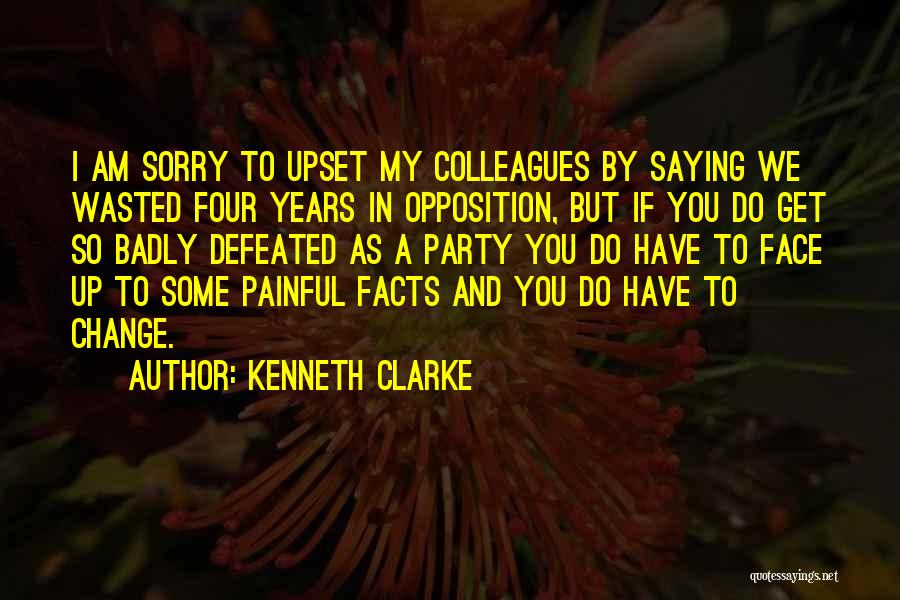 Kenneth Clarke Quotes: I Am Sorry To Upset My Colleagues By Saying We Wasted Four Years In Opposition, But If You Do Get