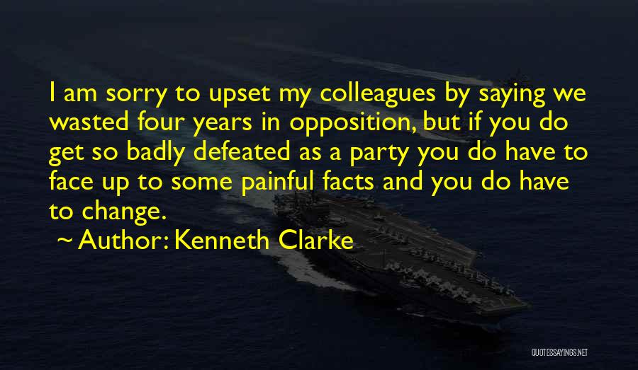 Kenneth Clarke Quotes: I Am Sorry To Upset My Colleagues By Saying We Wasted Four Years In Opposition, But If You Do Get