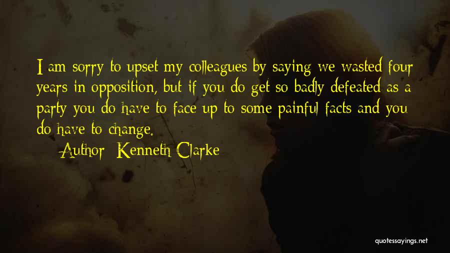 Kenneth Clarke Quotes: I Am Sorry To Upset My Colleagues By Saying We Wasted Four Years In Opposition, But If You Do Get