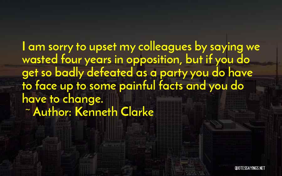 Kenneth Clarke Quotes: I Am Sorry To Upset My Colleagues By Saying We Wasted Four Years In Opposition, But If You Do Get