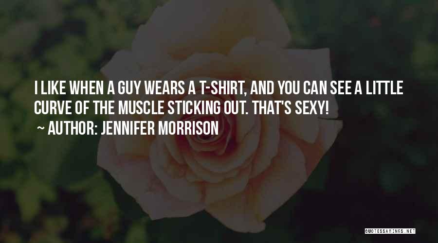 Jennifer Morrison Quotes: I Like When A Guy Wears A T-shirt, And You Can See A Little Curve Of The Muscle Sticking Out.