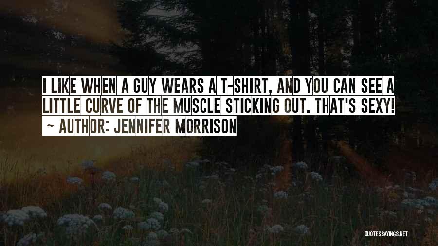 Jennifer Morrison Quotes: I Like When A Guy Wears A T-shirt, And You Can See A Little Curve Of The Muscle Sticking Out.