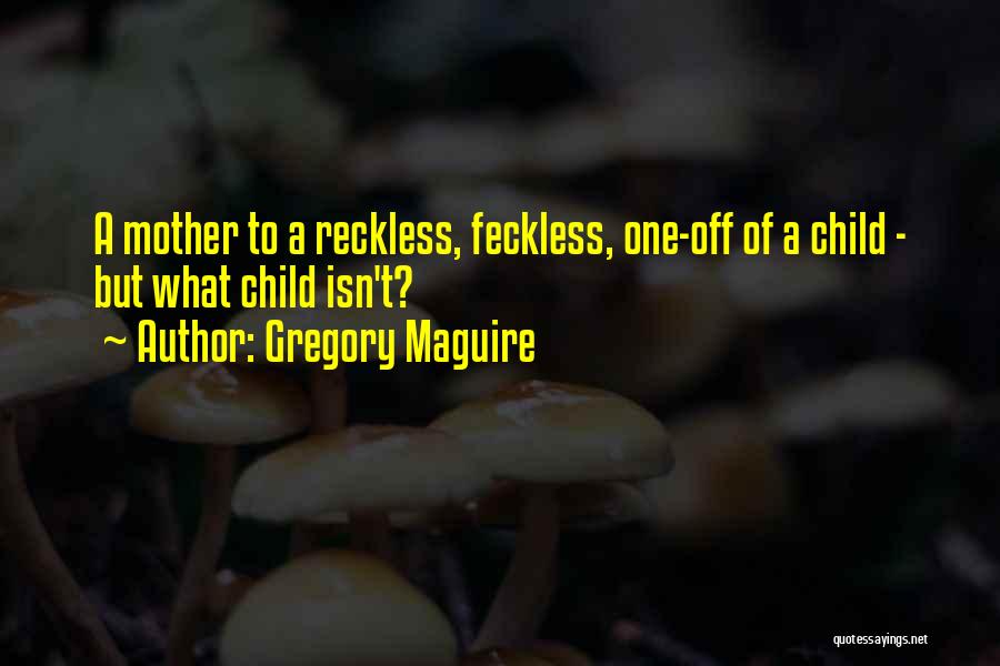 Gregory Maguire Quotes: A Mother To A Reckless, Feckless, One-off Of A Child - But What Child Isn't?