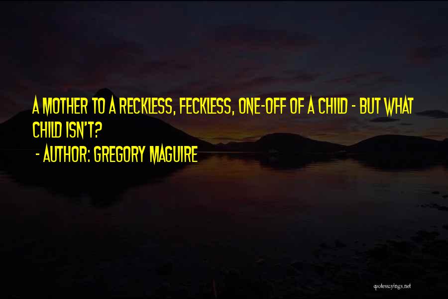 Gregory Maguire Quotes: A Mother To A Reckless, Feckless, One-off Of A Child - But What Child Isn't?