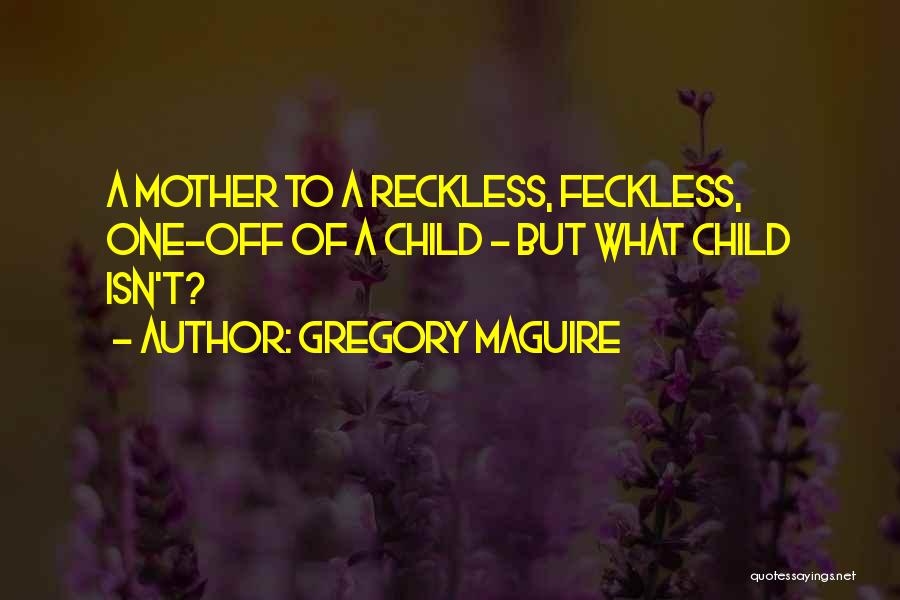 Gregory Maguire Quotes: A Mother To A Reckless, Feckless, One-off Of A Child - But What Child Isn't?