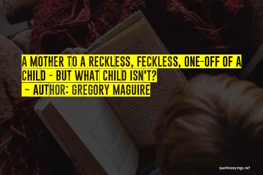 Gregory Maguire Quotes: A Mother To A Reckless, Feckless, One-off Of A Child - But What Child Isn't?