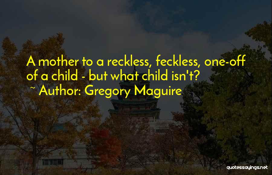 Gregory Maguire Quotes: A Mother To A Reckless, Feckless, One-off Of A Child - But What Child Isn't?