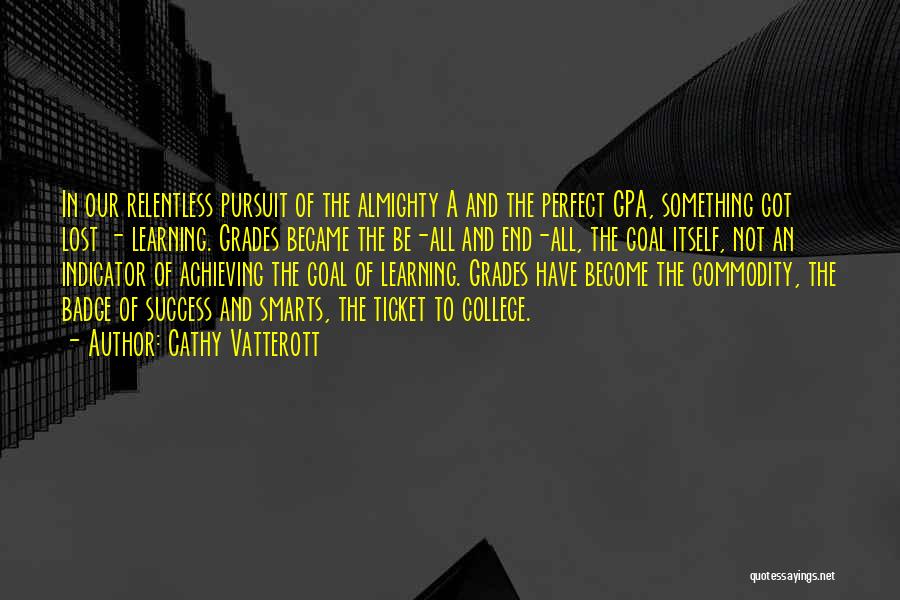 Cathy Vatterott Quotes: In Our Relentless Pursuit Of The Almighty A And The Perfect Gpa, Something Got Lost - Learning. Grades Became The